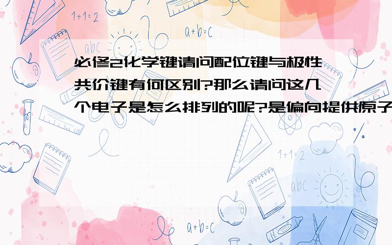 必修2化学键请问配位键与极性共价键有何区别?那么请问这几个电子是怎么排列的呢?是偏向提供原子的那一边,还是偏向提供空轨道