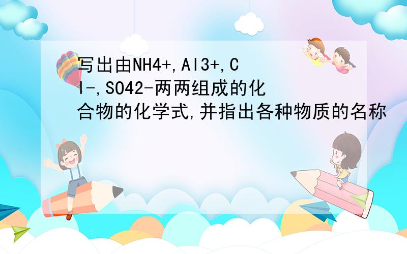 写出由NH4+,Al3+,Cl-,SO42-两两组成的化合物的化学式,并指出各种物质的名称