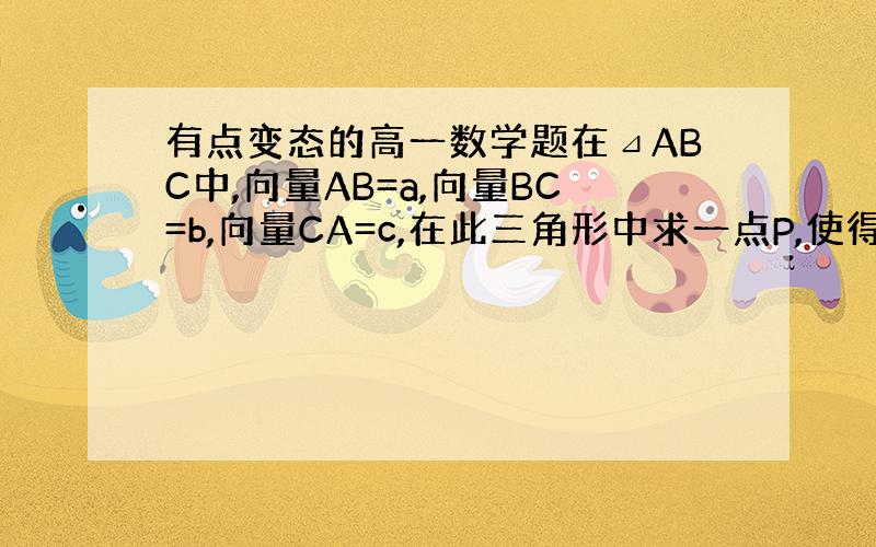 有点变态的高一数学题在⊿ABC中,向量AB=a,向量BC=b,向量CA=c,在此三角形中求一点P,使得P到三个顶点的距离