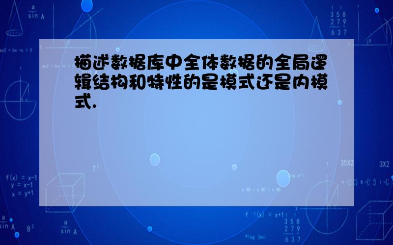 描述数据库中全体数据的全局逻辑结构和特性的是模式还是内模式.