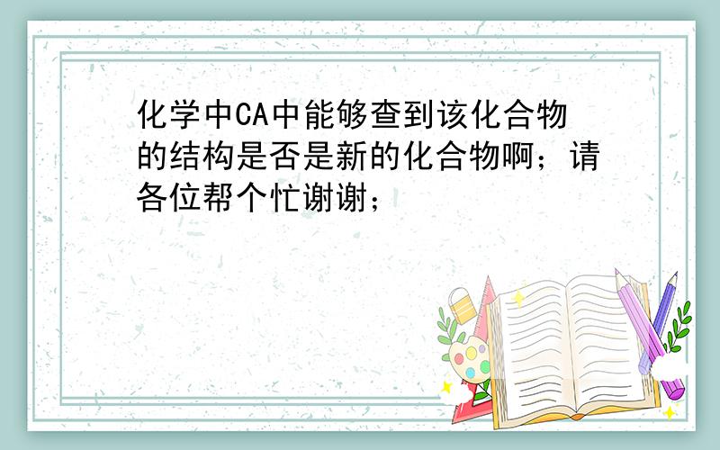 化学中CA中能够查到该化合物的结构是否是新的化合物啊；请各位帮个忙谢谢；