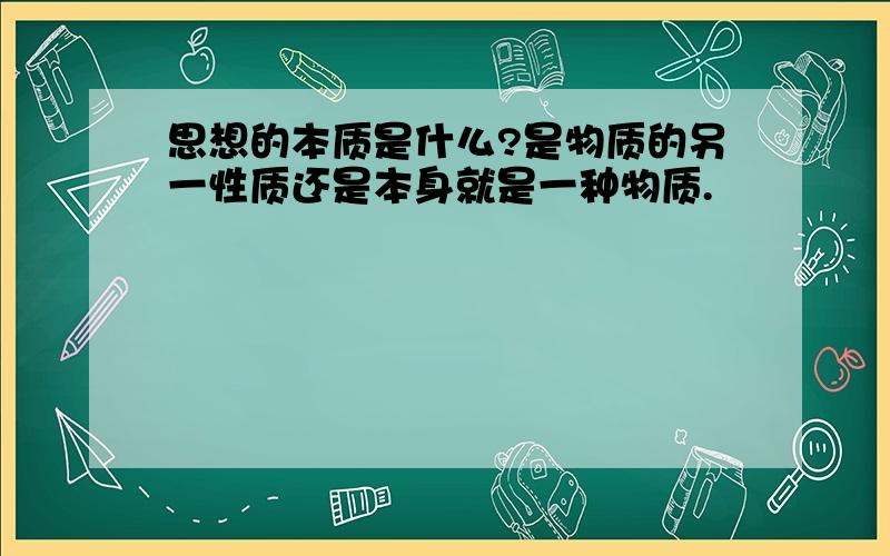 思想的本质是什么?是物质的另一性质还是本身就是一种物质.