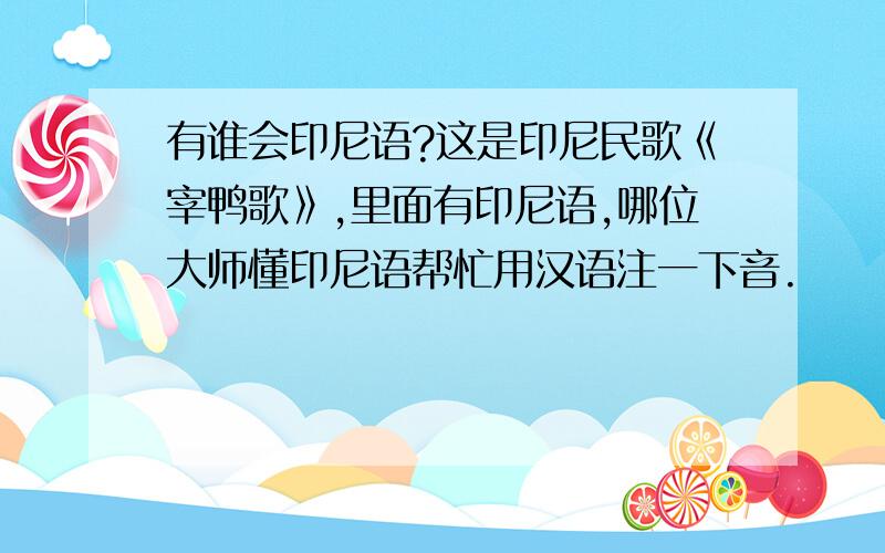 有谁会印尼语?这是印尼民歌《宰鸭歌》,里面有印尼语,哪位大师懂印尼语帮忙用汉语注一下音.