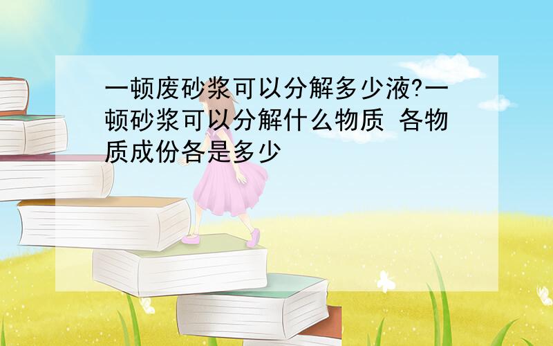 一顿废砂浆可以分解多少液?一顿砂浆可以分解什么物质 各物质成份各是多少