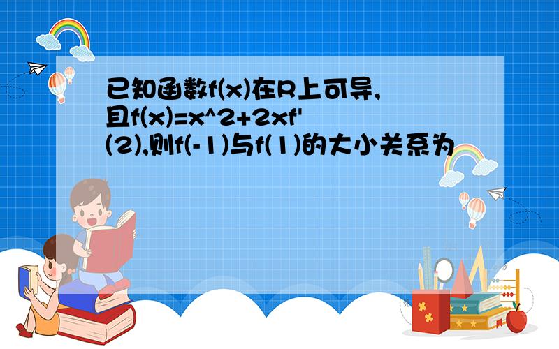 已知函数f(x)在R上可导,且f(x)=x^2+2xf'(2),则f(-1)与f(1)的大小关系为