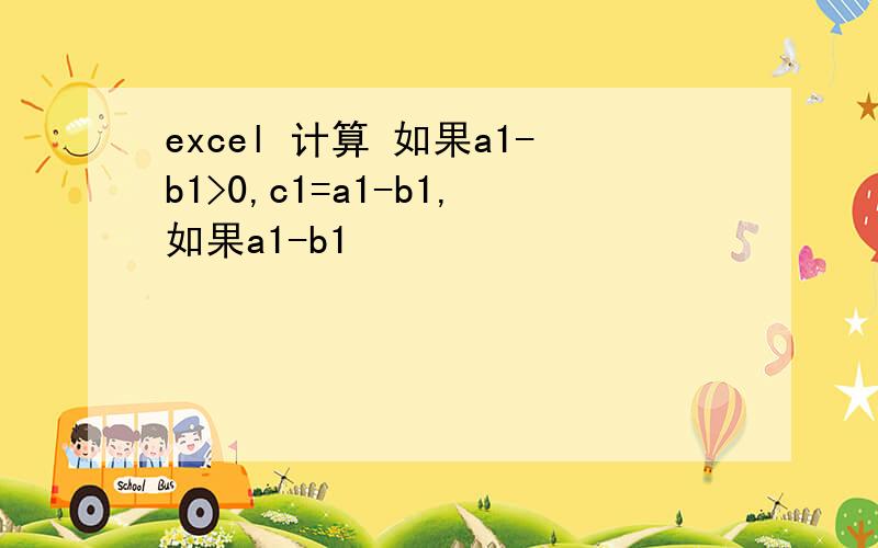 excel 计算 如果a1-b1>0,c1=a1-b1,如果a1-b1