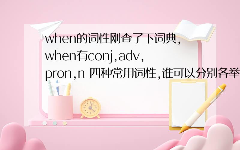 when的词性刚查了下词典,when有conj,adv,pron,n 四种常用词性,谁可以分别各举一例吗?四种词性之间还