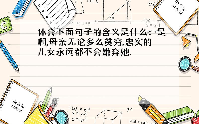 体会下面句子的含义是什么：是啊,母亲无论多么贫穷,忠实的儿女永远都不会嫌弃她.