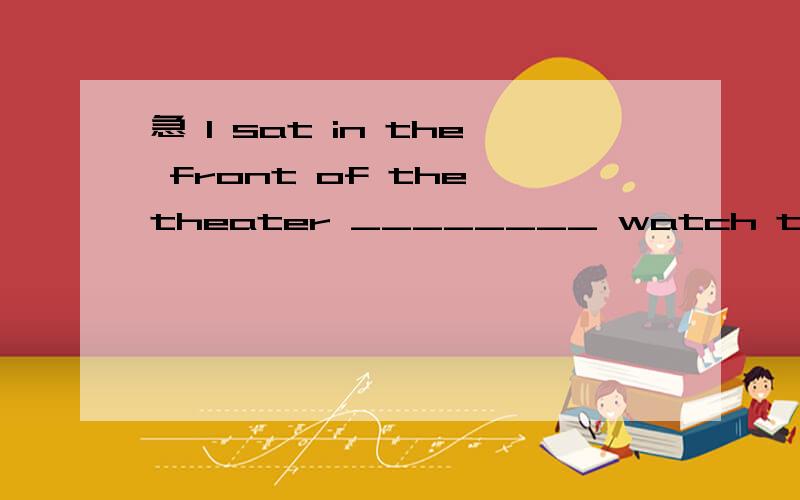 急 I sat in the front of the theater ________ watch the movie