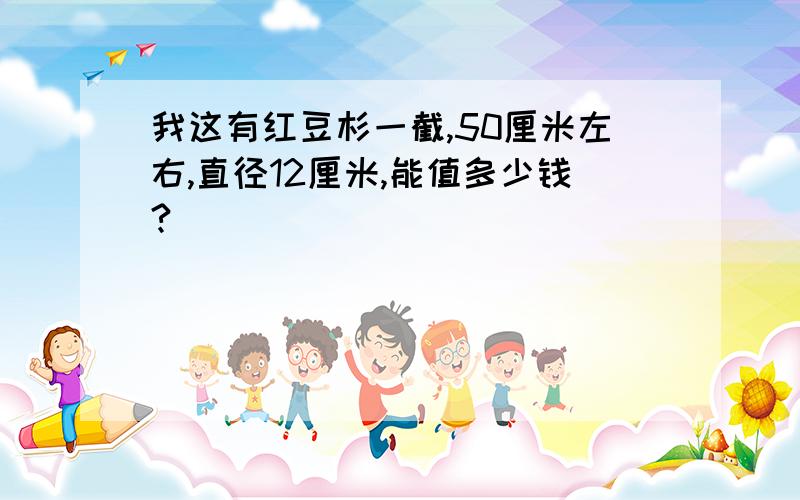 我这有红豆杉一截,50厘米左右,直径12厘米,能值多少钱?