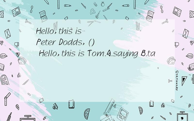 Hello,this is Peter Dodds,（） Hello,this is Tom.A.saying B.ta