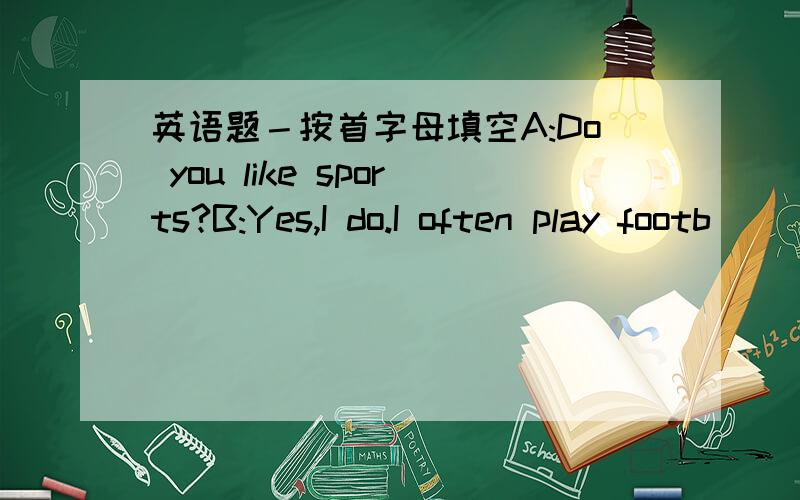 英语题－按首字母填空A:Do you like sports?B:Yes,I do.I often play footb