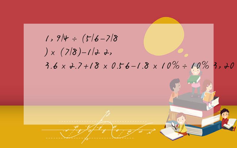 1,9/4÷（5/6－7/8）×（7/8）－1/2 2,3.6×2.7+18×0.56－1.8×10％÷10％ 3,20