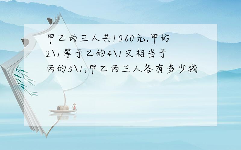 甲乙丙三人共1060元,甲的2\1等于乙的4\1又相当于丙的5\1,甲乙丙三人各有多少钱