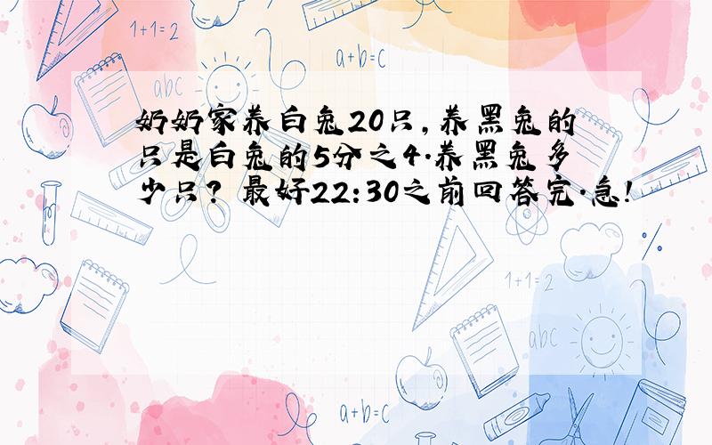 奶奶家养白兔20只,养黑兔的只是白兔的5分之4.养黑兔多少只? 最好22:30之前回答完.急!