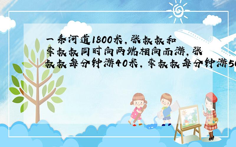 一条河道1800米,张叔叔和李叔叔同时向两端相向而游,张叔叔每分钟游40米,李叔叔每分钟游50米,一只汽艇负责两人的安全