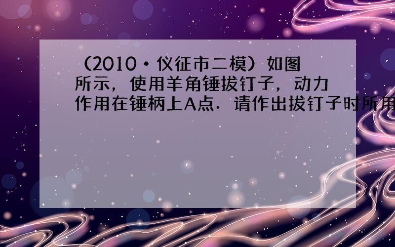 （2010•仪征市二模）如图所示，使用羊角锤拔钉子，动力作用在锤柄上A点．请作出拔钉子时所用最小动力F的示意图和它的动力