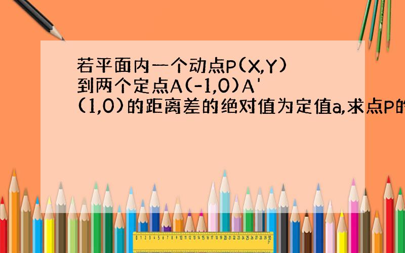 若平面内一个动点P(X,Y)到两个定点A(-1,0)A'(1,0)的距离差的绝对值为定值a,求点P的轨迹方程