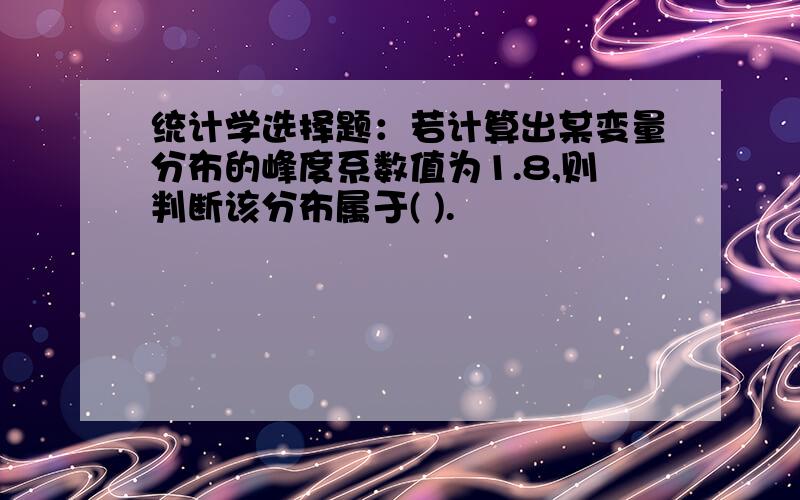 统计学选择题：若计算出某变量分布的峰度系数值为1.8,则判断该分布属于( ).