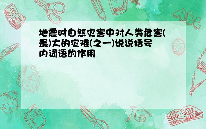 地震时自然灾害中对人类危害(最)大的灾难(之一)说说括号内词语的作用