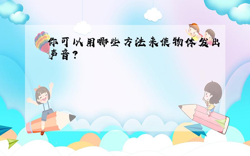 你可以用哪些方法来使物体发出声音?