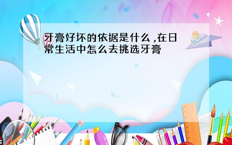 牙膏好坏的依据是什么 ,在日常生活中怎么去挑选牙膏