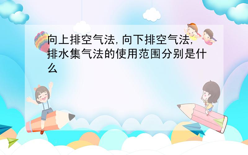 向上排空气法,向下排空气法,排水集气法的使用范围分别是什么