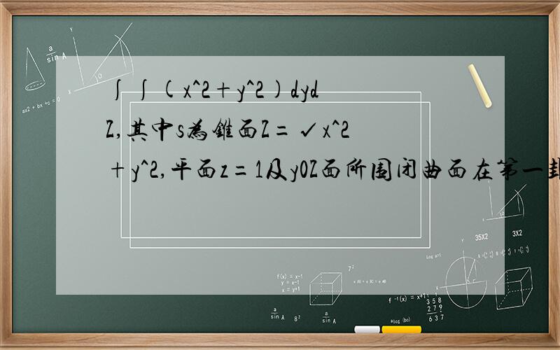 ∫∫(x^2+y^2)dydZ,其中s为锥面Z=√x^2+y^2,平面z=1及y0Z面所围闭曲面在第一卦限和第四卦限外侧