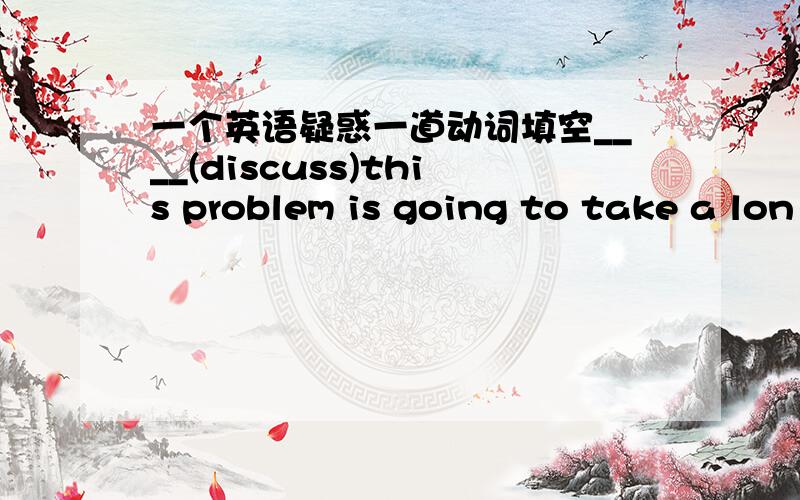 一个英语疑惑一道动词填空____(discuss)this problem is going to take a lon