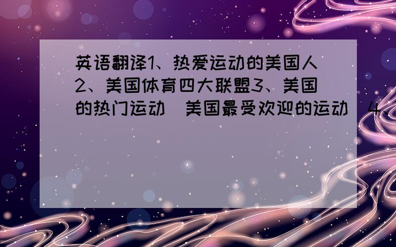 英语翻译1、热爱运动的美国人2、美国体育四大联盟3、美国的热门运动（美国最受欢迎的运动）4、美国人喜欢运动的原因（美国人