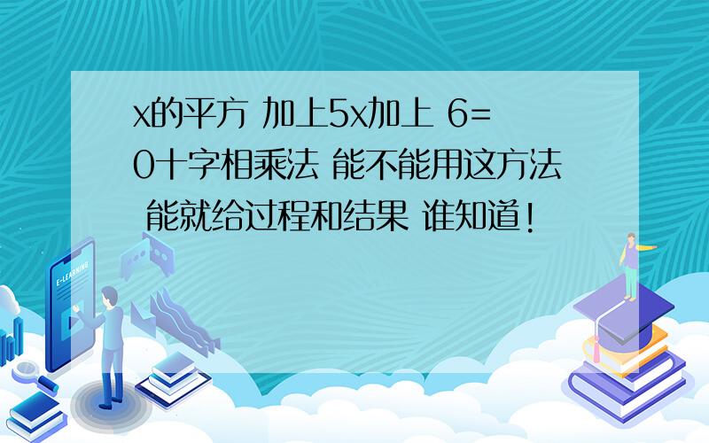 x的平方 加上5x加上 6=0十字相乘法 能不能用这方法 能就给过程和结果 谁知道!