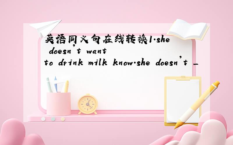 英语同义句在线转换1.she doesn't want to drink milk know.she doesn't _