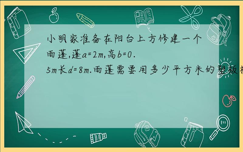 小明家准备在阳台上方修建一个雨蓬,蓬a=2m,高b=0.5m长d=8m.雨蓬需要用多少平方米的塑板材料?,