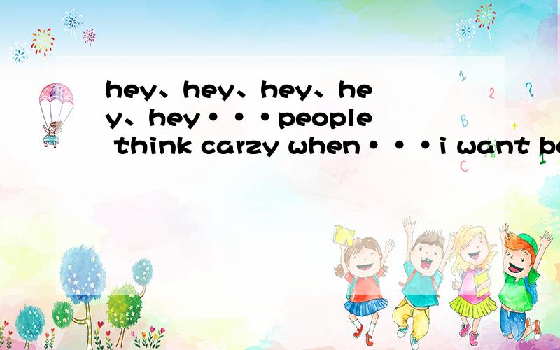 hey、hey、hey、hey、hey···people think carzy when···i want be so