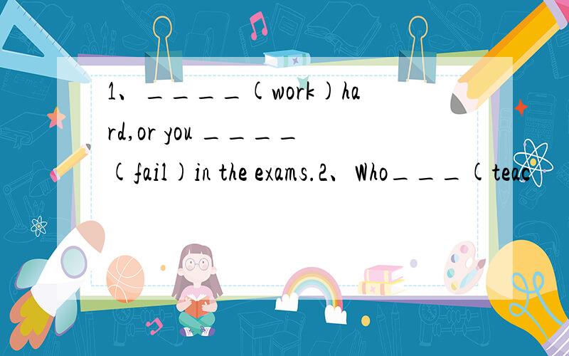 1、____(work)hard,or you ____(fail)in the exams.2、Who___(teac