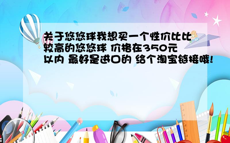 关于悠悠球我想买一个性价比比较高的悠悠球 价格在350元以内 最好是进口的 给个淘宝链接哦!