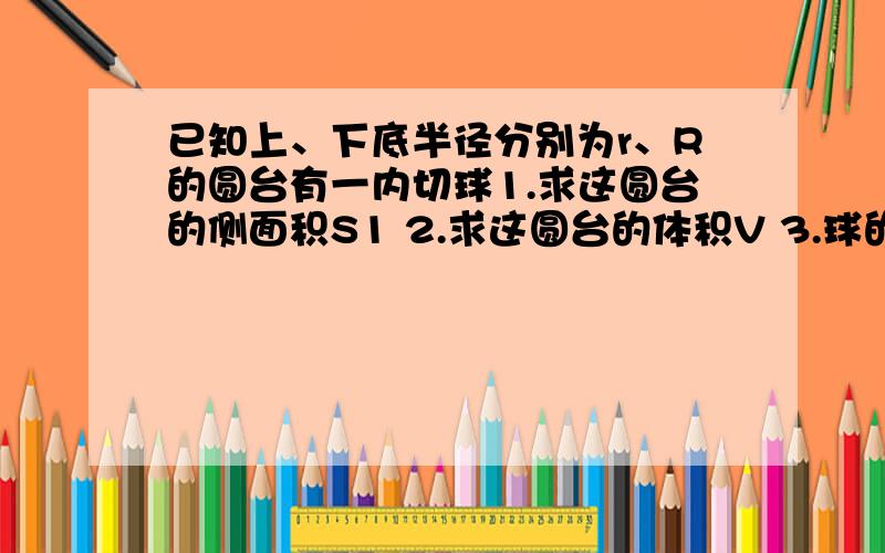 已知上、下底半径分别为r、R的圆台有一内切球1.求这圆台的侧面积S1 2.求这圆台的体积V 3.球的表面积和体积