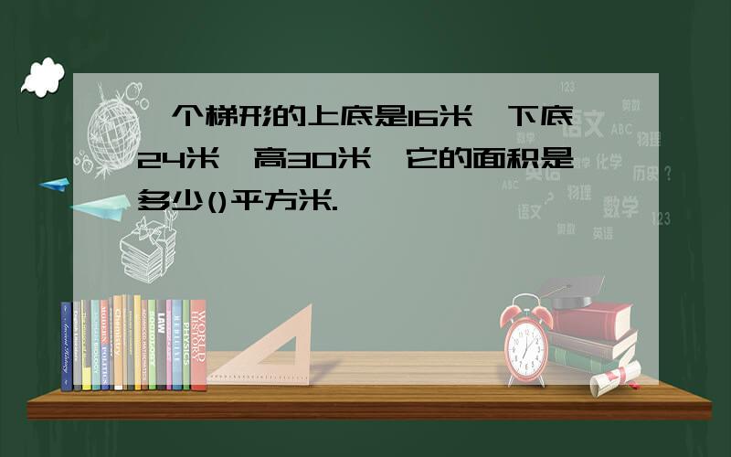 一个梯形的上底是16米,下底24米,高30米,它的面积是多少()平方米.