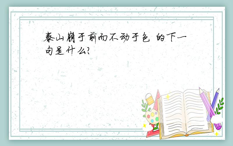 泰山崩于前而不动于色 的下一句是什么?