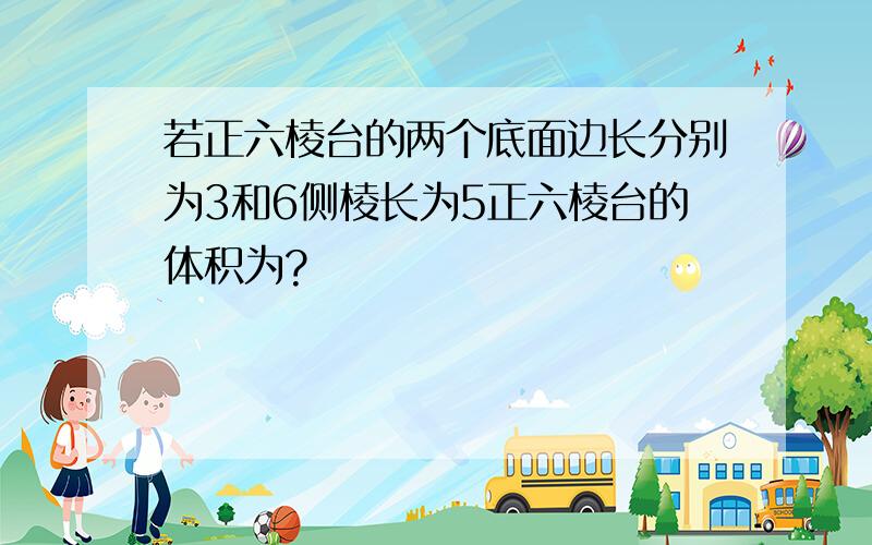 若正六棱台的两个底面边长分别为3和6侧棱长为5正六棱台的体积为?