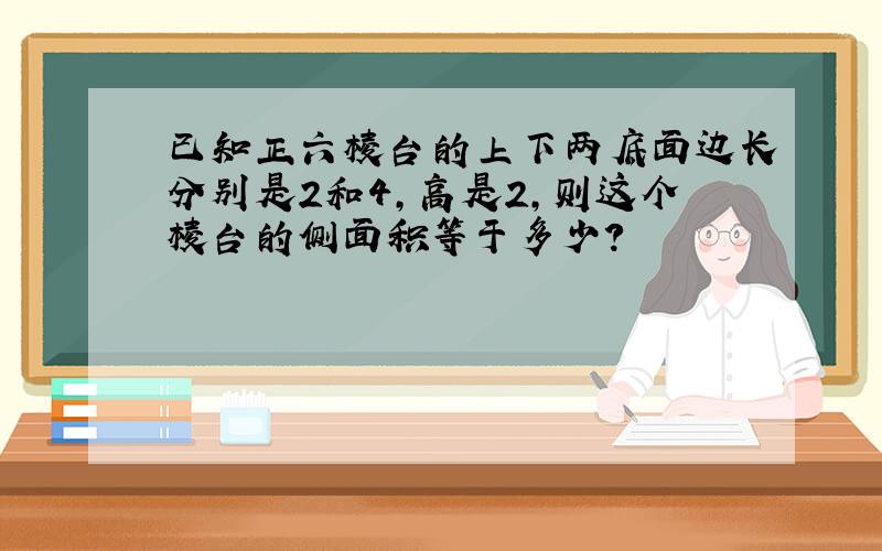 已知正六棱台的上下两底面边长分别是2和4,高是2,则这个棱台的侧面积等于多少?