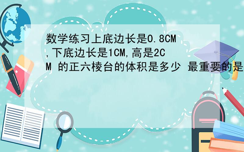 数学练习上底边长是0.8CM,下底边长是1CM,高是2CM 的正六棱台的体积是多少 最重要的是如何求底面积