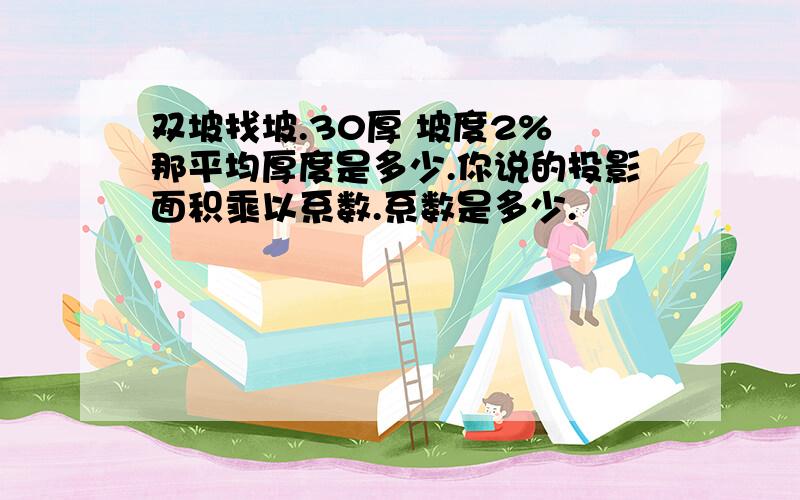 双坡找坡.30厚 坡度2% 那平均厚度是多少.你说的投影面积乘以系数.系数是多少.