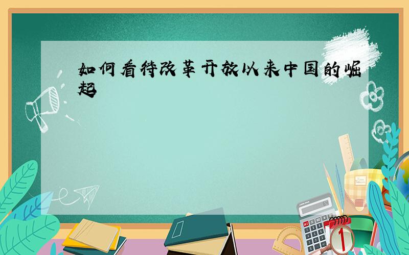 如何看待改革开放以来中国的崛起