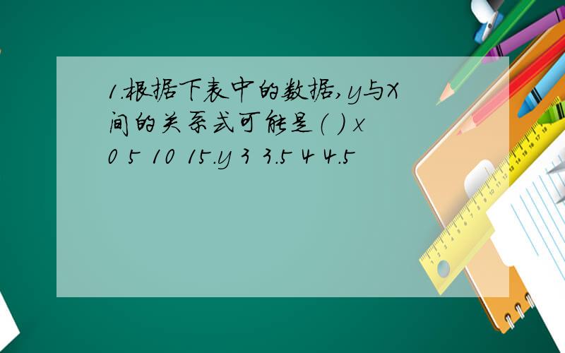 1.根据下表中的数据,y与X间的关系式可能是（ ） x 0 5 10 15.y 3 3.5 4 4.5