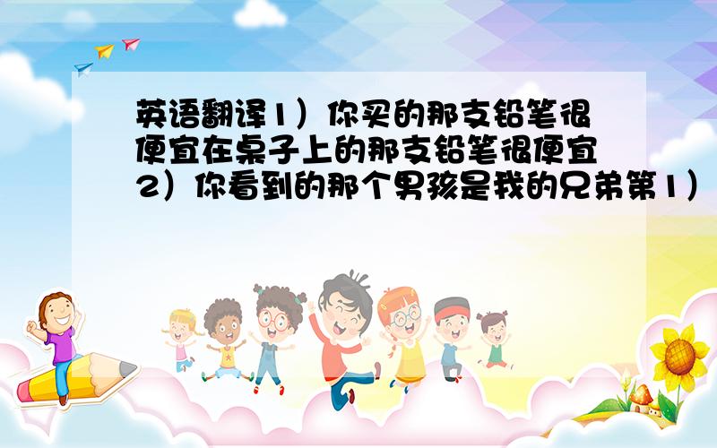 英语翻译1）你买的那支铅笔很便宜在桌子上的那支铅笔很便宜2）你看到的那个男孩是我的兄弟第1）再合并成定语从句