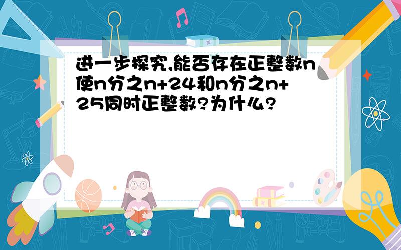 进一步探究,能否存在正整数n使n分之n+24和n分之n+25同时正整数?为什么?