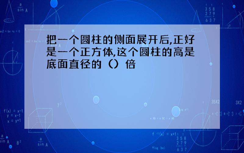 把一个圆柱的侧面展开后,正好是一个正方体,这个圆柱的高是底面直径的（）倍