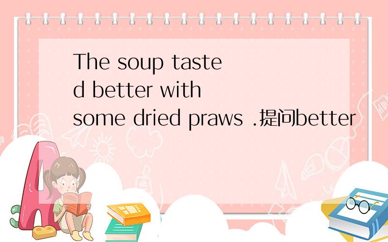 The soup tasted better with some dried praws .提问better