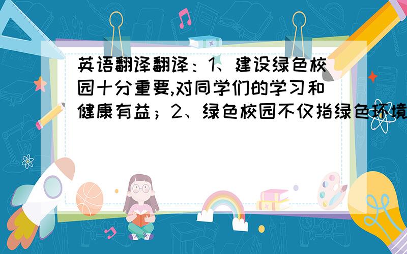 英语翻译翻译：1、建设绿色校园十分重要,对同学们的学习和健康有益；2、绿色校园不仅指绿色环境,更指的是日常的卫生和同学们